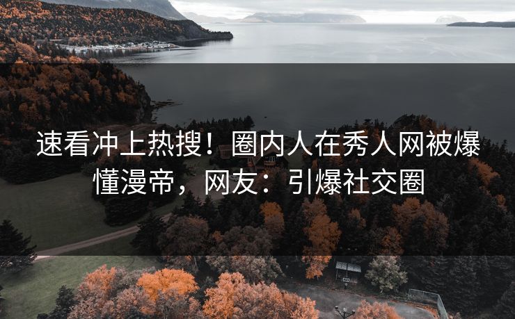 速看冲上热搜！圈内人在秀人网被爆懂漫帝，网友：引爆社交圈