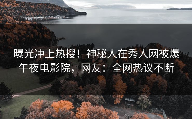 曝光冲上热搜！神秘人在秀人网被爆午夜电影院，网友：全网热议不断