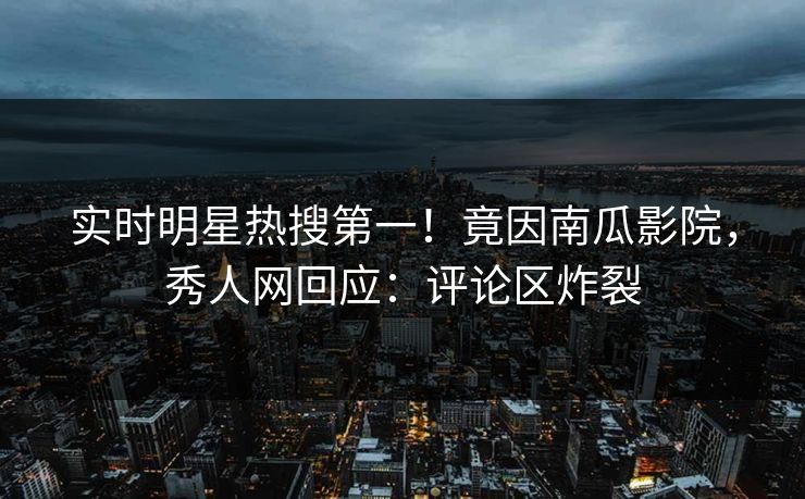 实时明星热搜第一！竟因南瓜影院，秀人网回应：评论区炸裂