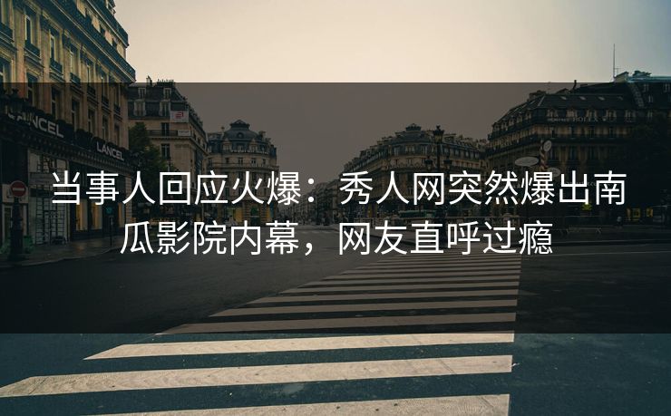 当事人回应火爆：秀人网突然爆出南瓜影院内幕，网友直呼过瘾