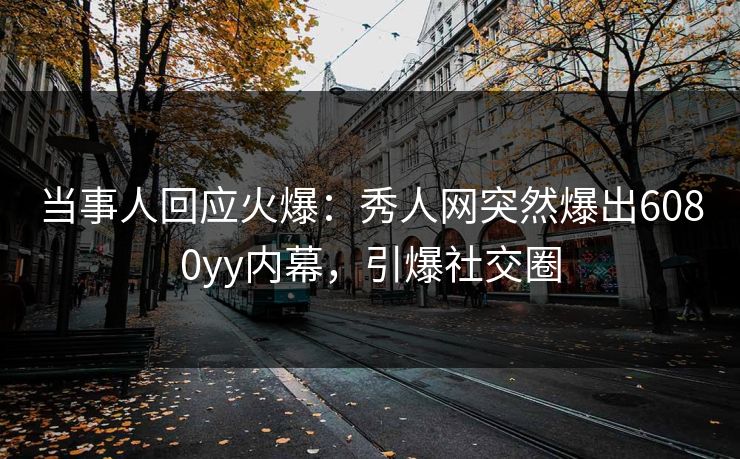 当事人回应火爆：秀人网突然爆出6080yy内幕，引爆社交圈