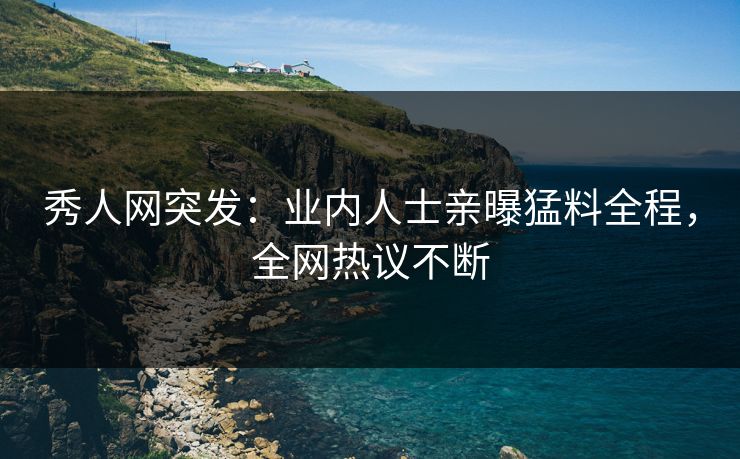 秀人网突发：业内人士亲曝猛料全程，全网热议不断