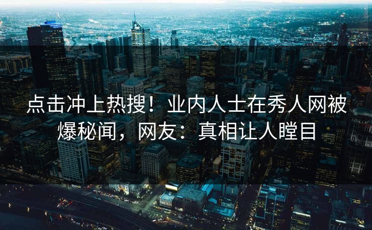 点击冲上热搜！业内人士在秀人网被爆秘闻，网友：真相让人瞠目