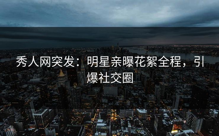秀人网突发：明星亲曝花絮全程，引爆社交圈