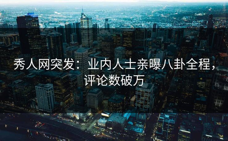 秀人网突发：业内人士亲曝八卦全程，评论数破万