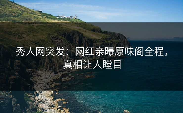 秀人网突发：网红亲曝原味阁全程，真相让人瞠目