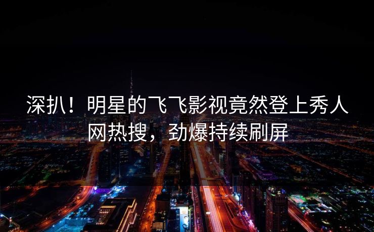 深扒！明星的飞飞影视竟然登上秀人网热搜，劲爆持续刷屏