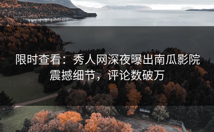 限时查看:秀人网深夜曝出南瓜影院震撼细节,评论数破万