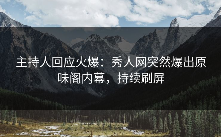 主持人回应火爆：秀人网突然爆出原味阁内幕，持续刷屏