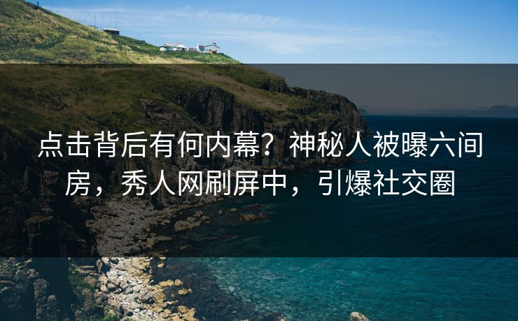 点击背后有何内幕？神秘人被曝六间房，秀人网刷屏中，引爆社交圈
