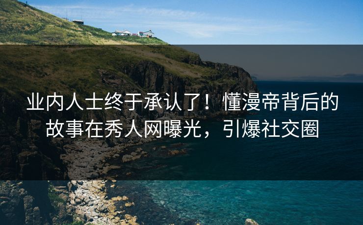 业内人士终于承认了！懂漫帝背后的故事在秀人网曝光，引爆社交圈