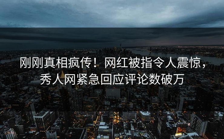 刚刚真相疯传！网红被指令人震惊，秀人网紧急回应评论数破万