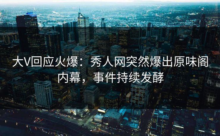 大V回应火爆：秀人网突然爆出原味阁内幕，事件持续发酵