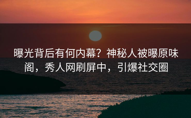 曝光背后有何内幕？神秘人被曝原味阁，秀人网刷屏中，引爆社交圈