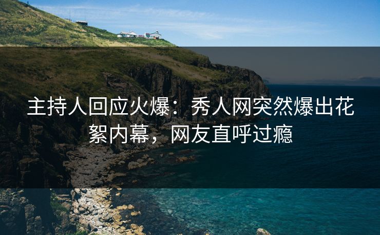 主持人回应火爆：秀人网突然爆出花絮内幕，网友直呼过瘾