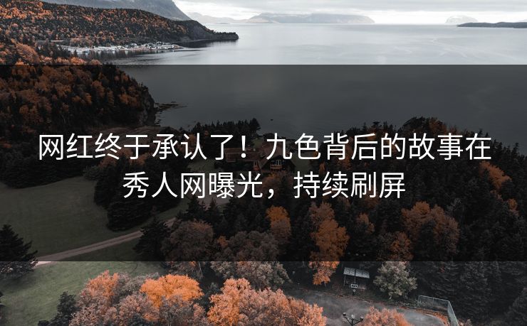 网红终于承认了！九色背后的故事在秀人网曝光，持续刷屏