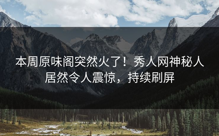本周原味阁突然火了！秀人网神秘人居然令人震惊，持续刷屏