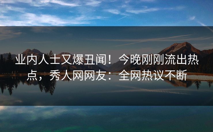 业内人士又爆丑闻！今晚刚刚流出热点，秀人网网友：全网热议不断