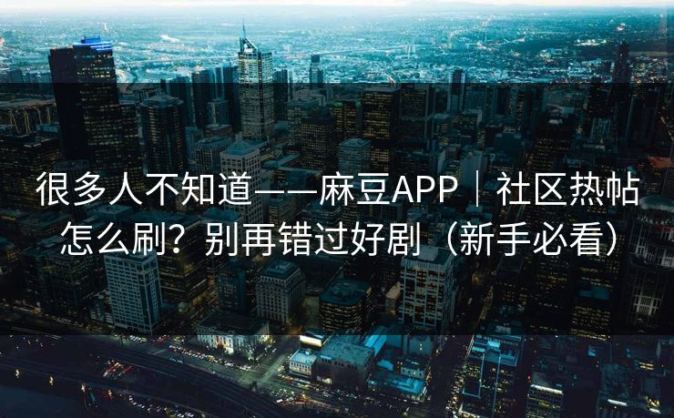 很多人不知道——麻豆APP｜社区热帖怎么刷？别再错过好剧（新手必看）