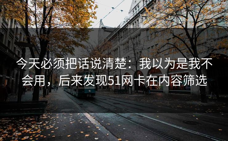 今天必须把话说清楚：我以为是我不会用，后来发现51网卡在内容筛选