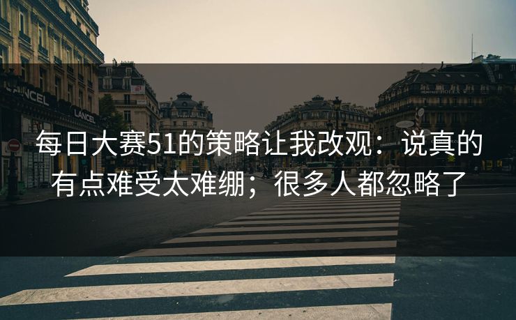 每日大赛51的策略让我改观:说真的有点难受太难绷;很多人都忽略了