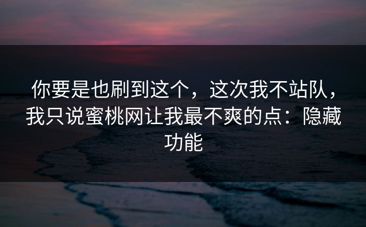 你要是也刷到这个,这次我不站队,我只说蜜桃网让我最不爽的点:隐藏功能