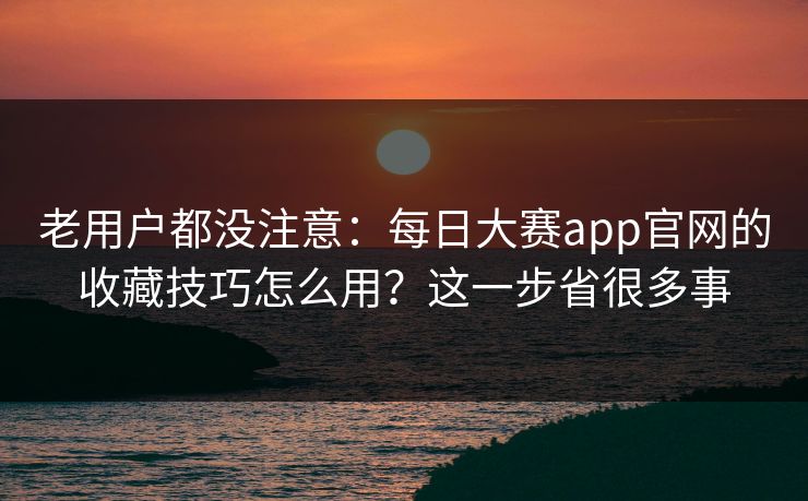 老用户都没注意:每日大赛app官网的收藏技巧怎么用?这一步省很多事