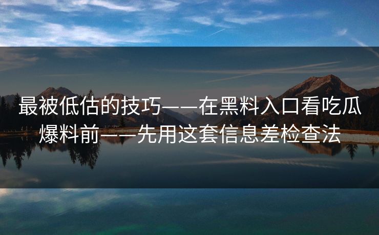 最被低估的技巧——在黑料入口看吃瓜爆料前——先用这套信息差检查法