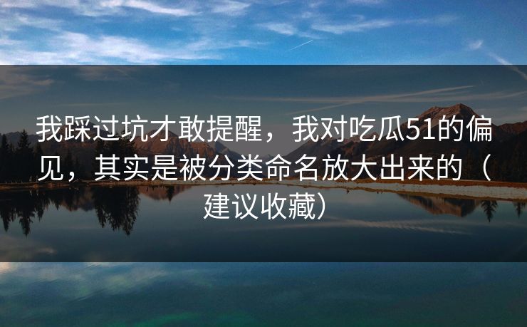 我踩过坑才敢提醒，我对吃瓜51的偏见，其实是被分类命名放大出来的（建议收藏）