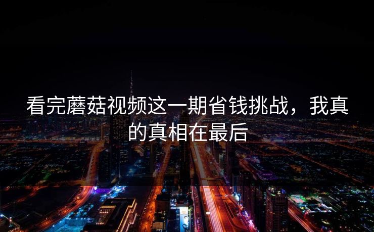 看完蘑菇视频这一期省钱挑战,我真的真相在最后