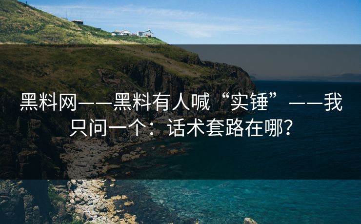 黑料网——黑料有人喊“实锤”——我只问一个:话术套路在哪?