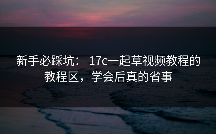新手必踩坑: 17c一起草视频教程的教程区,学会后真的省事
