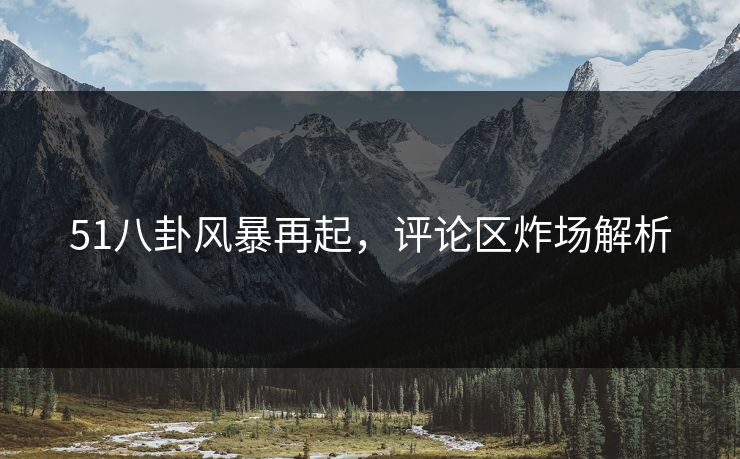 51八卦风暴再起，评论区炸场解析