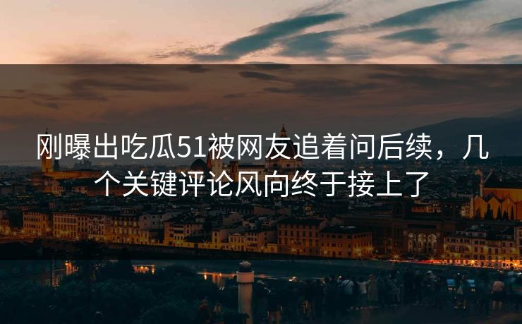 刚曝出吃瓜51被网友追着问后续，几个关键评论风向终于接上了