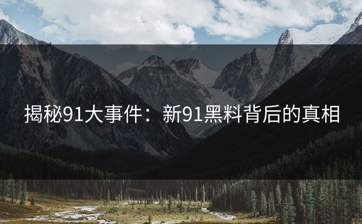 揭秘91大事件：新91黑料背后的真相